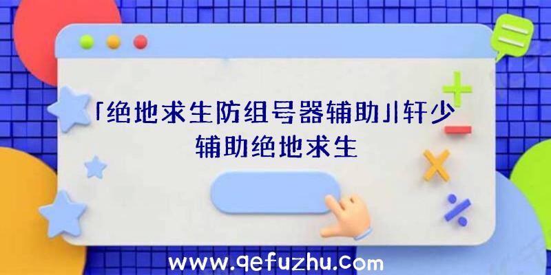 「绝地求生防组号器辅助」|轩少辅助绝地求生